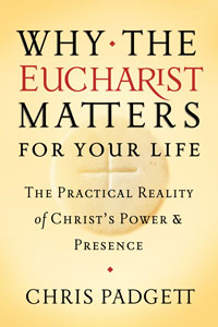 Why The Eucharist Matters For Your Life: The Practical Reality of Christ's Power and Presence